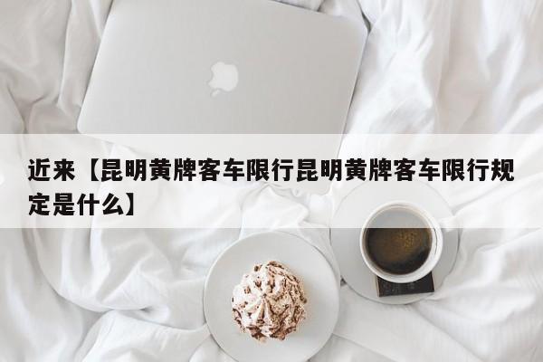 近来【昆明黄牌客车限行昆明黄牌客车限行规定是什么】