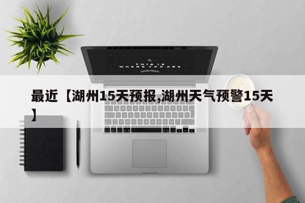 最近【湖州15天预报,湖州天气预警15天】