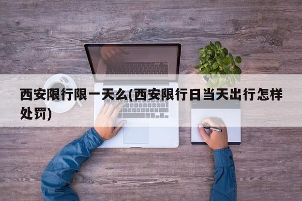 西安限行限一天么(西安限行日当天出行怎样处罚)