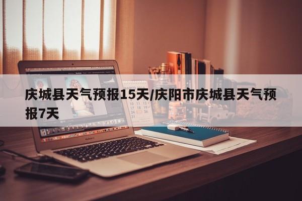 庆城县天气预报15天/庆阳市庆城县天气预报7天