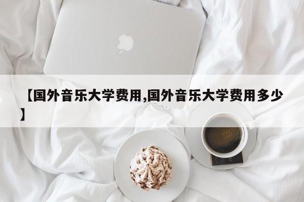 【国外音乐大学费用,国外音乐大学费用多少】
