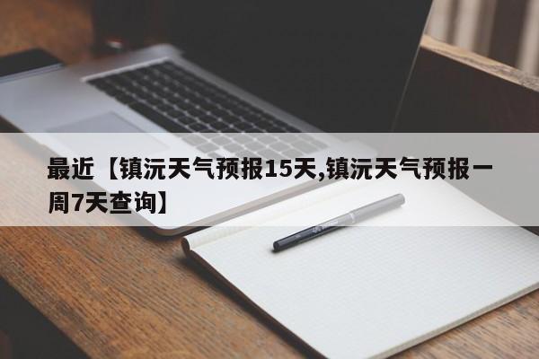 最近【镇沅天气预报15天,镇沅天气预报一周7天查询】