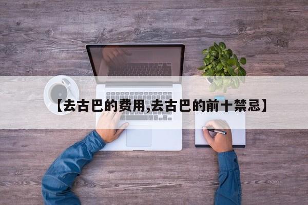 【去古巴的费用,去古巴的前十禁忌】
