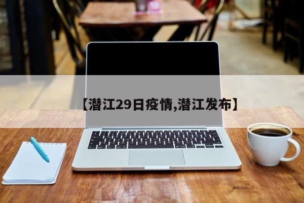 【潜江29日疫情,潜江发布】