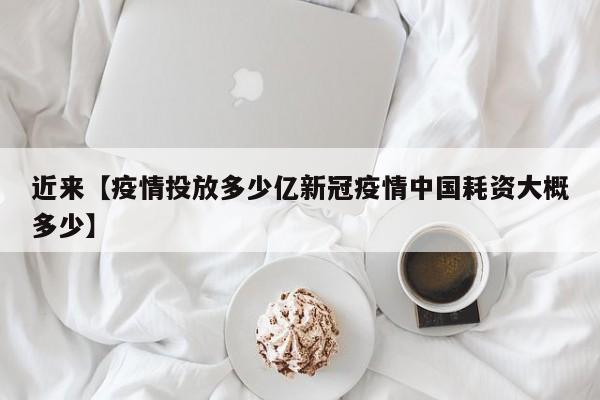 近来【疫情投放多少亿新冠疫情中国耗资大概多少】