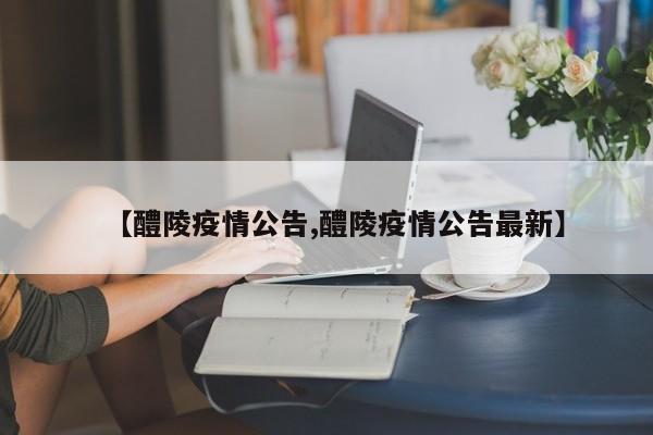 【醴陵疫情公告,醴陵疫情公告最新】