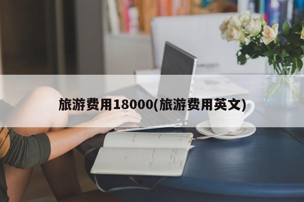 旅游费用18000(旅游费用英文)