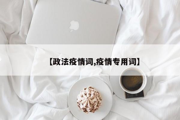 【政法疫情词,疫情专用词】