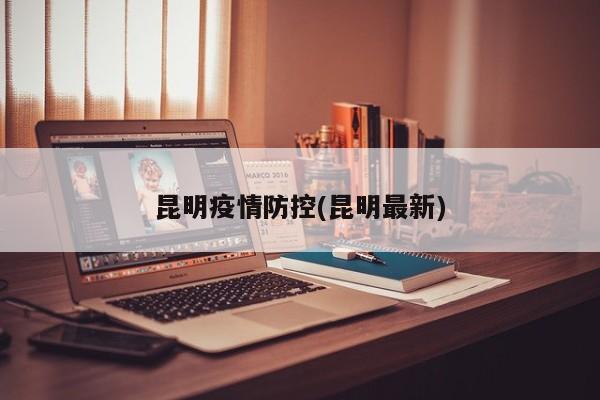 昆明疫情防控(昆明最新)