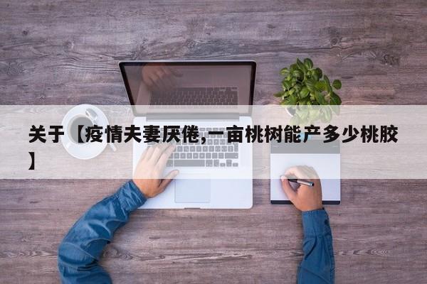 关于【疫情夫妻厌倦,一亩桃树能产多少桃胶】