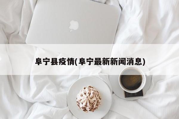 阜宁县疫情(阜宁最新新闻消息)