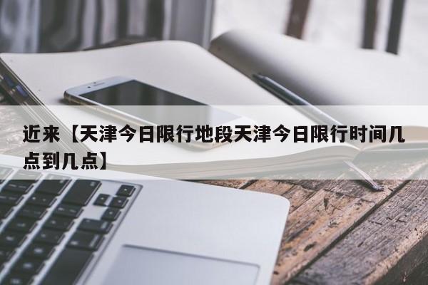 近来【天津今日限行地段天津今日限行时间几点到几点】