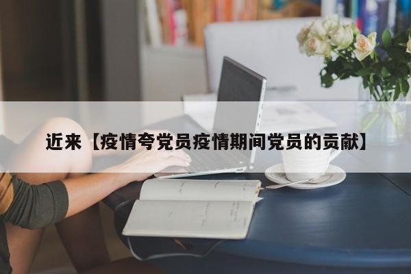 近来【疫情夸党员疫情期间党员的贡献】