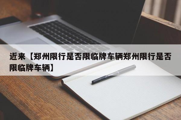 近来【郑州限行是否限临牌车辆郑州限行是否限临牌车辆】