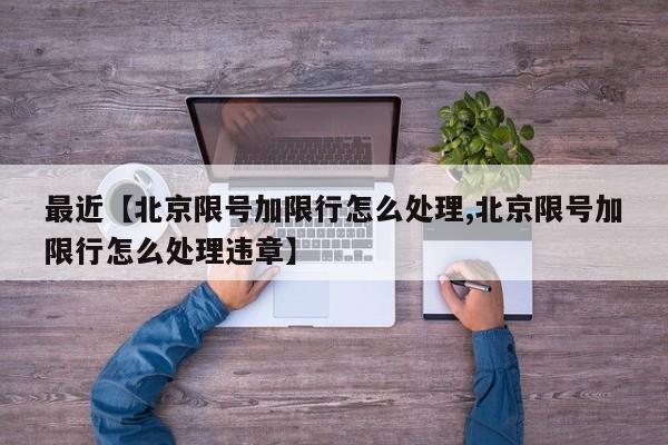 最近【北京限号加限行怎么处理,北京限号加限行怎么处理违章】