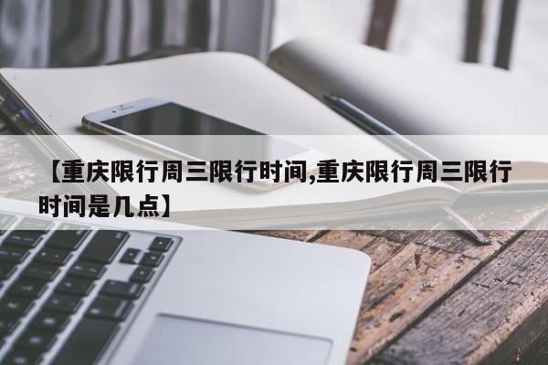 【重庆限行周三限行时间,重庆限行周三限行时间是几点】