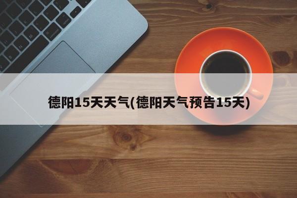 德阳15天天气(德阳天气预告15天)