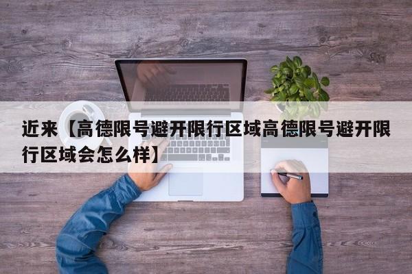 近来【高德限号避开限行区域高德限号避开限行区域会怎么样】