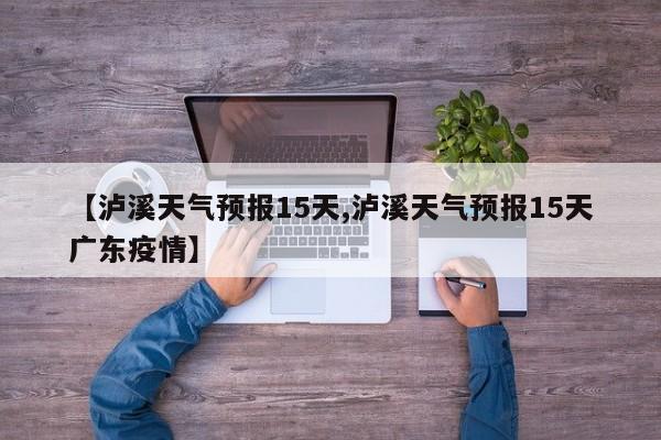 【泸溪天气预报15天,泸溪天气预报15天广东疫情】