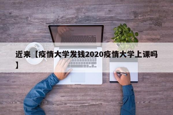 近来【疫情大学发钱2020疫情大学上课吗】