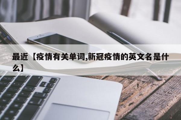 最近【疫情有关单词,新冠疫情的英文名是什么】