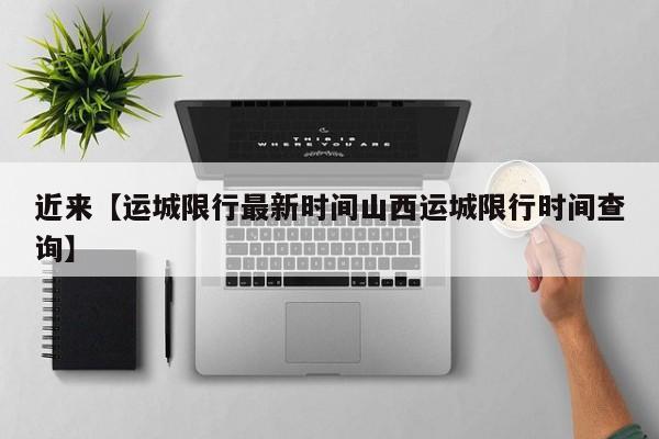 近来【运城限行最新时间山西运城限行时间查询】