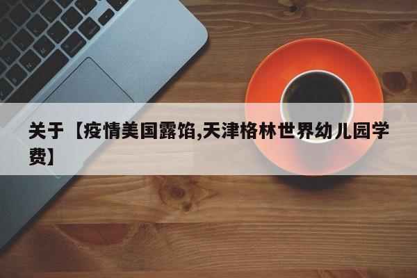 关于【疫情美国露馅,天津格林世界幼儿园学费】