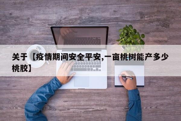 关于【疫情期间安全平安,一亩桃树能产多少桃胶】