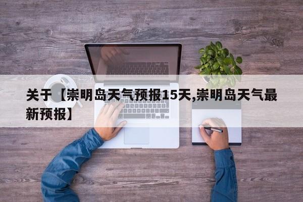 关于【崇明岛天气预报15天,崇明岛天气最新预报】
