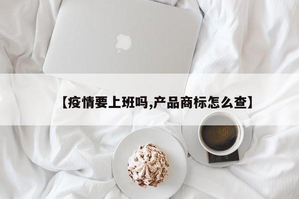 【疫情要上班吗,产品商标怎么查】