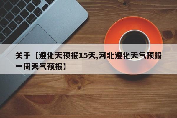 关于【遵化天顸报15天,河北遵化天气预报一周天气预报】