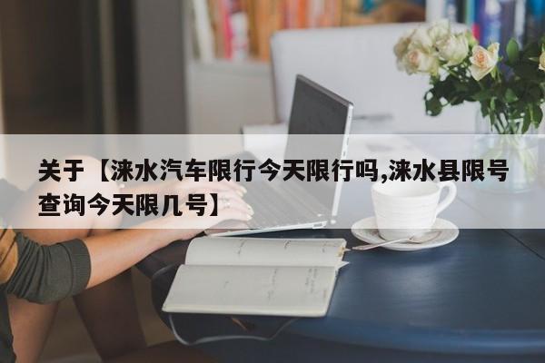 关于【涞水汽车限行今天限行吗,涞水县限号查询今天限几号】