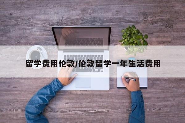 留学费用伦敦/伦敦留学一年生活费用