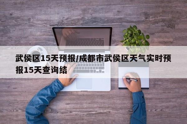 武侯区15天预报/成都市武侯区天气实时预报15天查询结