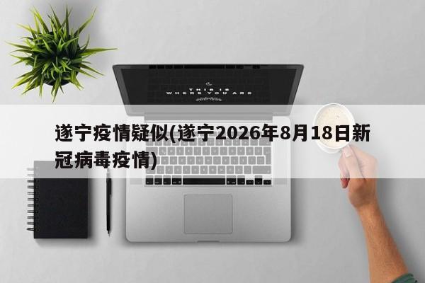 遂宁疫情疑似(遂宁2026年8月18日新冠病毒疫情)