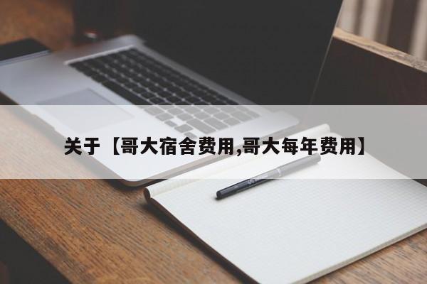 关于【哥大宿舍费用,哥大每年费用】