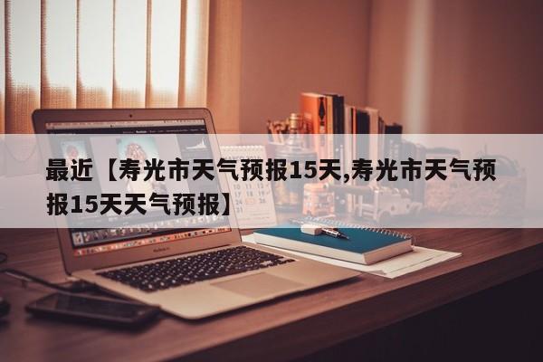 最近【寿光市天气预报15天,寿光市天气预报15天天气预报】