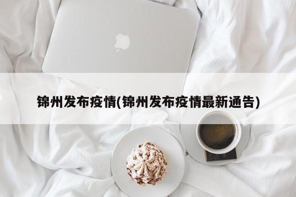 锦州发布疫情(锦州发布疫情最新通告)