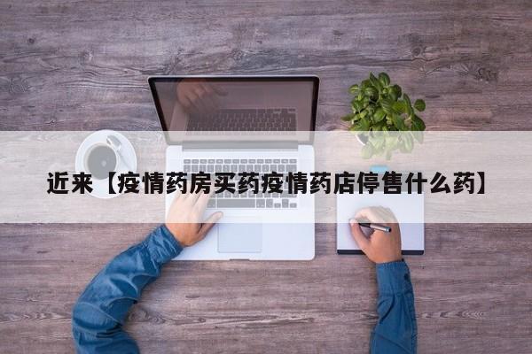 近来【疫情药房买药疫情药店停售什么药】