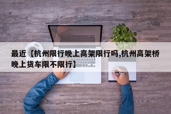 最近【杭州限行晚上高架限行吗,杭州高架桥晚上货车限不限行】