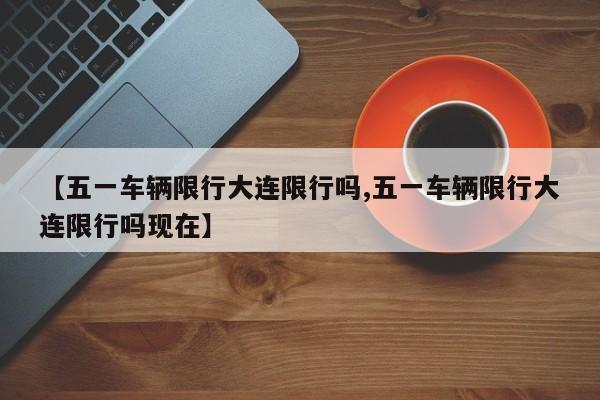 【五一车辆限行大连限行吗,五一车辆限行大连限行吗现在】