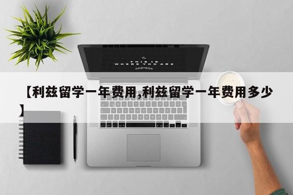 【利兹留学一年费用,利兹留学一年费用多少】