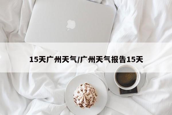 15天广州天气/广州天气报告15天