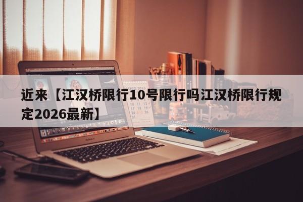 近来【江汉桥限行10号限行吗江汉桥限行规定2026最新】