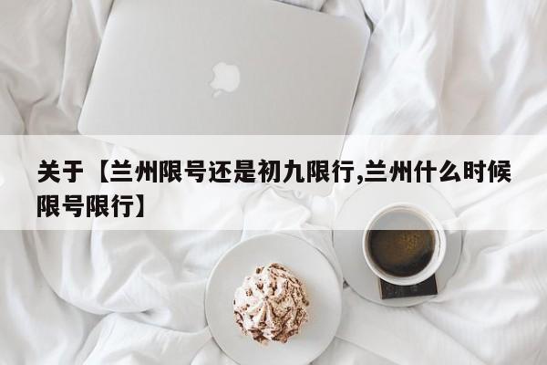 关于【兰州限号还是初九限行,兰州什么时候限号限行】