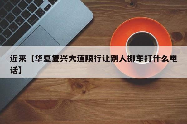 近来【华夏复兴大道限行让别人挪车打什么电话】