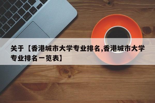 关于【香港城市大学专业排名,香港城市大学专业排名一览表】