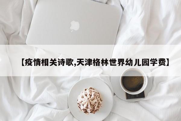 【疫情相关诗歌,天津格林世界幼儿园学费】