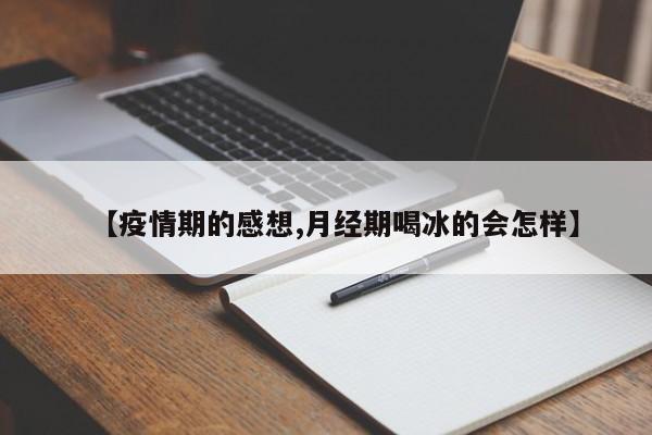 【疫情期的感想,月经期喝冰的会怎样】