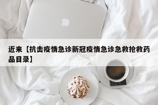 近来【抗击疫情急诊新冠疫情急诊急救抢救药品目录】